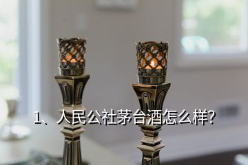 1、人民公社茅臺(tái)酒怎么樣？