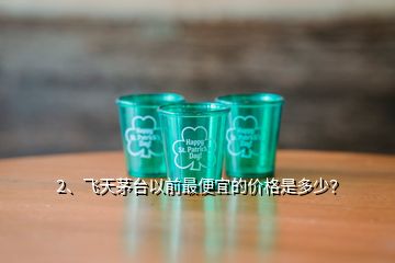 2、飛天茅臺以前最便宜的價格是多少？