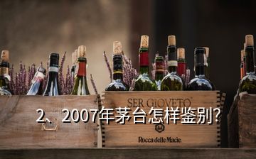 2、2007年茅臺怎樣鑒別？