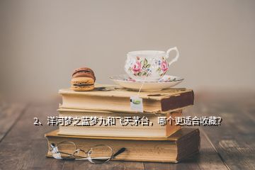 2、洋河夢之藍夢九和飛天茅臺，哪個更適合收藏？