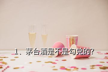 1、茅臺酒是不是勾兌的？