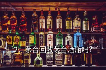 2、茅臺回收茅臺酒瓶嗎？