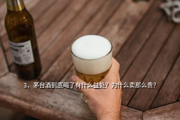 3、茅臺酒到底喝了有什么益處？為什么賣那么貴？