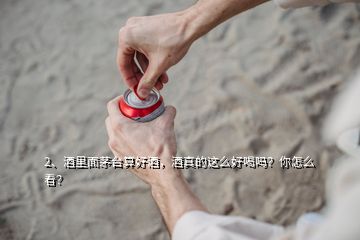 2、酒里面茅臺算好酒，酒真的這么好喝嗎？你怎么看？