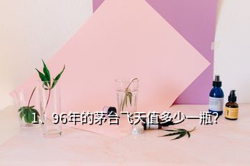 1、96年的茅臺飛天值多少一瓶？