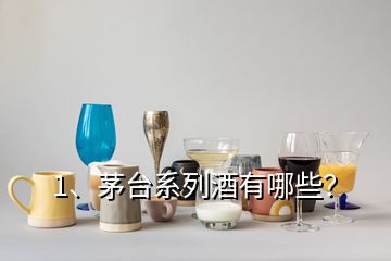 1、茅臺系列酒有哪些？