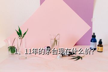 1、11年的茅臺現(xiàn)在什么價？