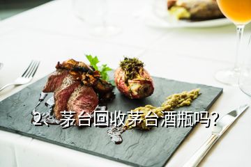 2、茅臺回收茅臺酒瓶嗎？