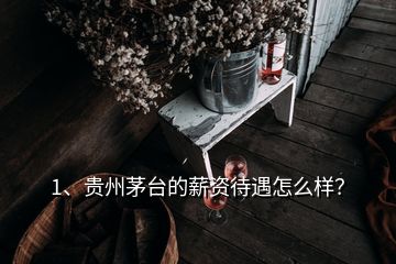 1、貴州茅臺的薪資待遇怎么樣？