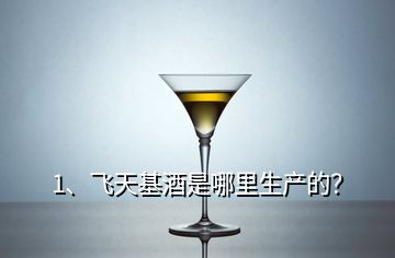 1、飛天基酒是哪里生產(chǎn)的？