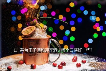 1、茅臺王子酒和迎賓酒，哪個口感好一些？