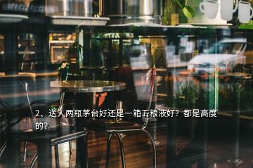 2、送人兩瓶茅臺好還是一箱五糧液好？都是高度的？