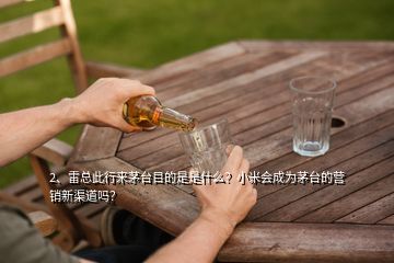 2、雷總此行來茅臺(tái)目的是是什么？小米會(huì)成為茅臺(tái)的營(yíng)銷新渠道嗎？