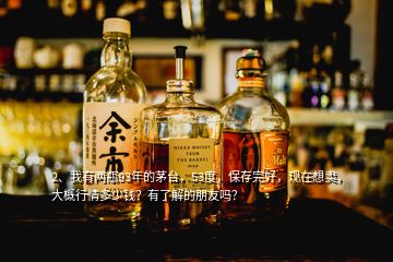 2、我有兩瓶93年的茅臺，53度，保存完好，現(xiàn)在想賣，大概行情多少錢？有了解的朋友嗎？