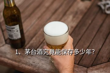 1、茅臺酒究竟能保存多少年？