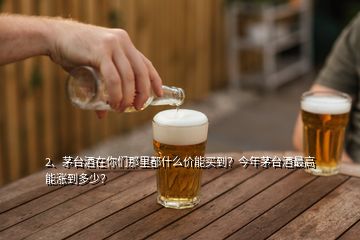 2、茅臺(tái)酒在你們那里都什么價(jià)能買到？今年茅臺(tái)酒最高能漲到多少？