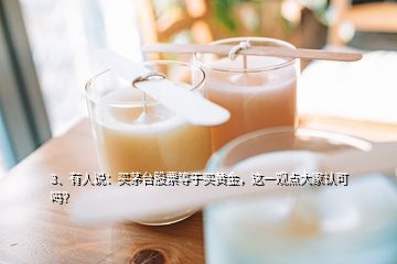 3、有人說(shuō)：買茅臺(tái)股票等于買黃金，這一觀點(diǎn)大家認(rèn)可嗎？