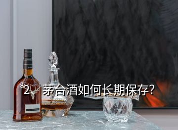 2、茅臺(tái)酒如何長(zhǎng)期保存？