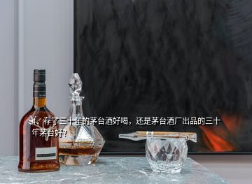 4、存了三十年的茅臺(tái)酒好喝，還是茅臺(tái)酒廠出品的三十年茅臺(tái)好？