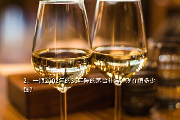 2、一瓶2002年的30年陳的茅臺禮盒，現(xiàn)在值多少錢？