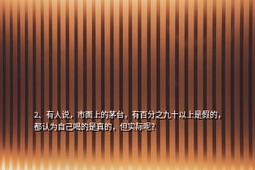 2、有人說，市面上的茅臺，有百分之九十以上是假的，都認(rèn)為自己喝的是真的，但實際呢？