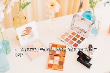 2、茅臺真有遼寧產(chǎn)的嗎？潘老師賣的酒真的是茅臺酒廠的嗎？