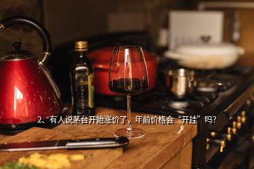 2、有人說茅臺開始漲價了，年前價格會“開掛”嗎？