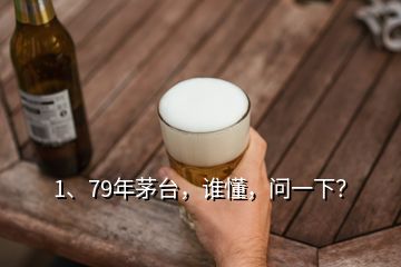 1、79年茅臺(tái)，誰懂，問一下？