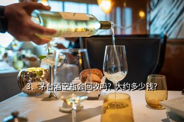 3、茅臺(tái)酒空瓶會(huì)回收嗎？大約多少錢？