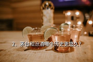 2、茅臺和汾酒哪個歷史更悠久？