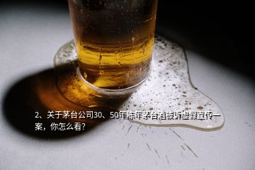 2、關(guān)于茅臺(tái)公司30、50年陳年茅臺(tái)酒被訴虛假宣傳一案，你怎么看？