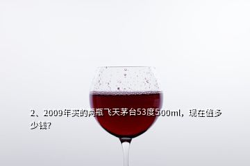 2、2009年買(mǎi)的兩瓶飛天茅臺(tái)53度500ml，現(xiàn)在值多少錢(qián)？