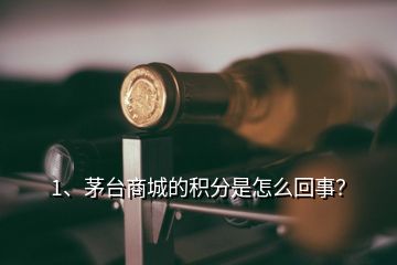 1、茅臺(tái)商城的積分是怎么回事？