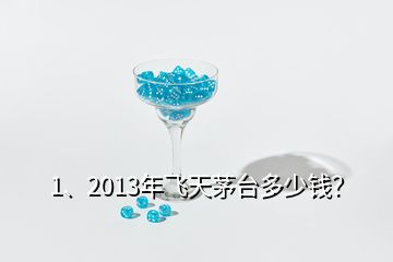 1、2013年飛天茅臺多少錢？