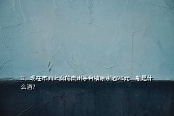 3、現(xiàn)在市面上賣的貴州茅臺(tái)鎮(zhèn)原漿酒20元一瓶是什么酒？