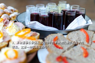 3、茅臺(tái)董事長(zhǎng)李保芳說2019年的茅臺(tái)酒仍屬供不應(yīng)求的狀態(tài)，這是一種饑渴營(yíng)銷嗎？