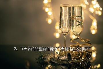 2、飛天茅臺品鑒酒和普通飛天有什么區(qū)別嗎？