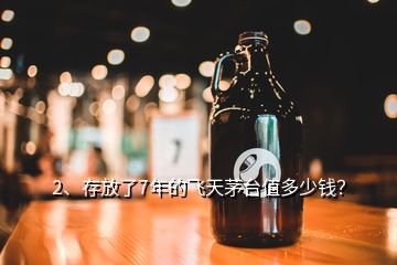 2、存放了7年的飛天茅臺(tái)值多少錢？