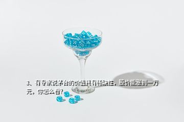 3、有專家說茅臺(tái)的價(jià)值具有稀缺性，股價(jià)能漲到一萬元，你怎么看？