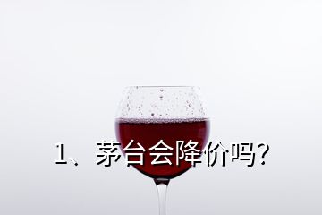 1、茅臺會降價嗎？