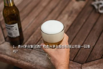 1、貴州茅臺集團酒廠和貴州茅臺股份有限公司是一回事嗎？