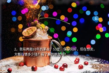 2、我有兩瓶93年的茅臺，53度，保存完好，現(xiàn)在想賣，大概行情多少錢？有了解的朋友嗎？