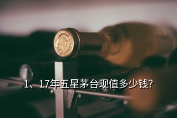 1、17年五星茅臺現(xiàn)值多少錢？