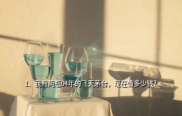 1、我有兩瓶04年的飛天茅臺，現(xiàn)在值多少錢？