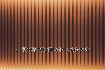 1、茅臺酒空瓶會回收嗎？大約多少錢？