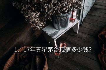 1、17年五星茅臺現(xiàn)值多少錢？