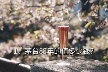 1、茅臺(tái)88年的值多少錢？