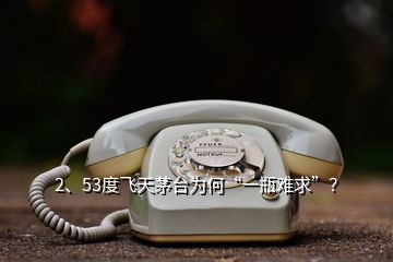 2、53度飛天茅臺為何“一瓶難求”？