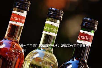 1、“貴州王子酒”酒精度不合格，疑蹭茅臺(tái)王子酒商標(biāo),你怎么看？