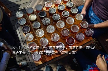 2、往100斤糧食酒里放二兩飛天茅臺，窖藏幾年，酒的品質(zhì)會不會提升，味道和不放茅臺的差別大嗎？